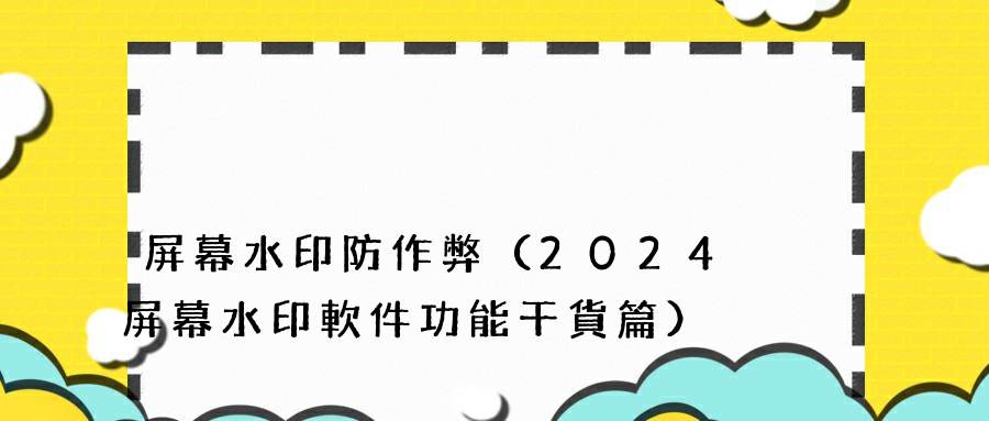 屏幕水印防作弊（2024屏幕水印軟件功能干貨篇） 